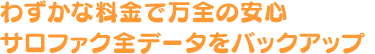 万が一のときでも安心　サロファク全データをバックアップ