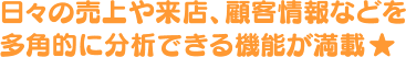 日々の売上や来店、顧客情報などを多角的に分析できる機能が満載！