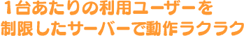 １台あたりの利用ユーザーを制限したサーバーで動作ラクラク